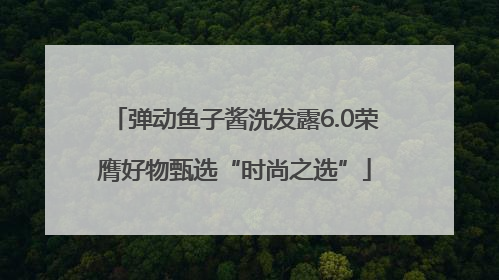 弹动鱼子酱洗发露6.0荣膺好物甄选“时尚之选”