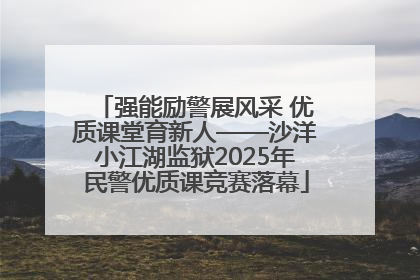 强能励警展风采 优质课堂育新人——沙洋小江湖监狱2025年民警优质课竞赛落幕