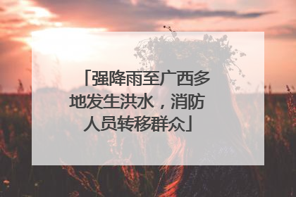 强降雨至广西多地发生洪水，消防人员转移群众