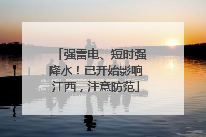 强雷电、短时强降水！已开始影响江西，注意防范