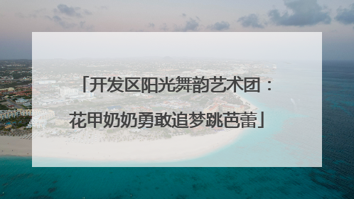 开发区阳光舞韵艺术团：花甲奶奶勇敢追梦跳芭蕾