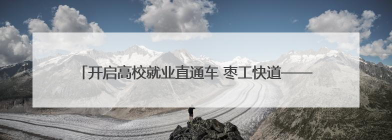 开启高校就业直通车 枣工快道——高校毕业生毕业季专场招聘会举办
