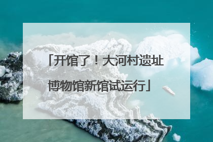 开馆了！大河村遗址博物馆新馆试运行