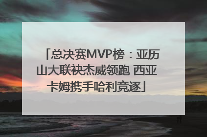 总决赛MVP榜：亚历山大联袂杰威领跑 西亚卡姆携手哈利竞逐