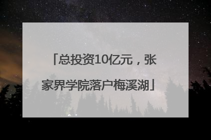 总投资10亿元，张家界学院落户梅溪湖