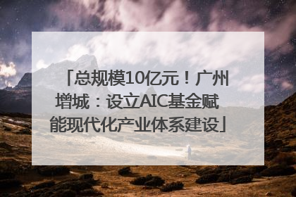 总规模10亿元！广州增城：设立AIC基金赋能现代化产业体系建设