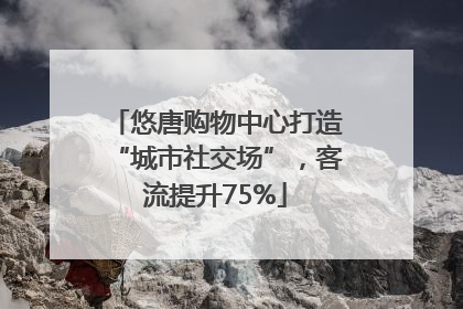 悠唐购物中心打造“城市社交场”，客流提升75%