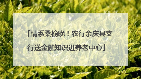 情系桑榆晚！农行余庆县支行送金融知识进养老中心