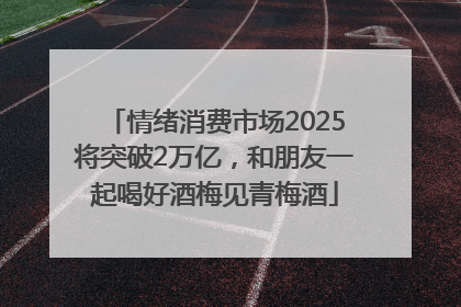 情绪消费市场2025将突破2万亿，和朋友一起喝好酒梅见青梅酒