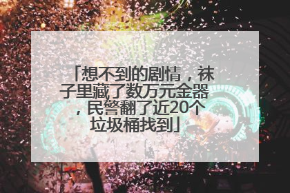 想不到的剧情，袜子里藏了数万元金器，民警翻了近20个垃圾桶找到