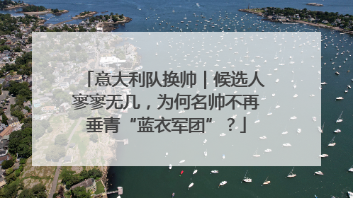 意大利队换帅｜候选人寥寥无几，为何名帅不再垂青“蓝衣军团”？