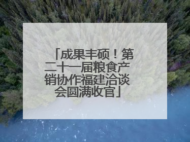 成果丰硕！第二十一届粮食产销协作福建洽谈会圆满收官