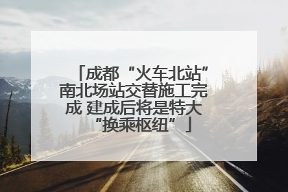 成都“火车北站”南北场站交替施工完成 建成后将是特大“换乘枢纽”
