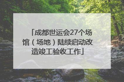 成都世运会27个场馆（场地）陆续启动改造竣工验收工作