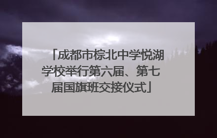 成都市棕北中学悦湖学校举行第六届、第七届国旗班交接仪式