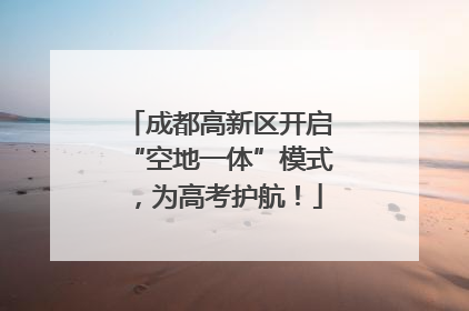 成都高新区开启“空地一体”模式，为高考护航！