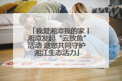 我爱湘潭我的家丨湘潭发起“云放鱼”活动 邀您共同守护湘江生态活力