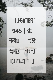 我们的1945｜张玉和：“没有枪，也可以战斗”