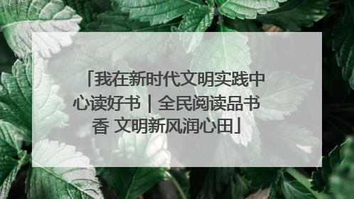 我在新时代文明实践中心读好书｜全民阅读品书香 文明新风润心田