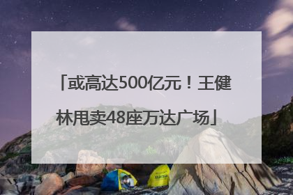 或高达500亿元！王健林甩卖48座万达广场