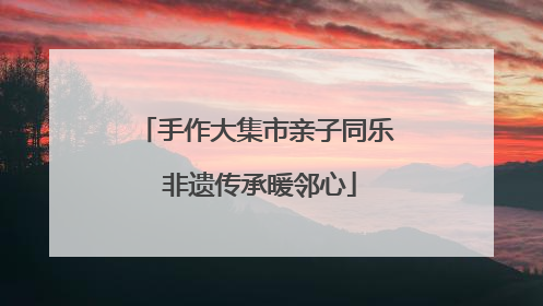 手作大集市亲子同乐 非遗传承暖邻心