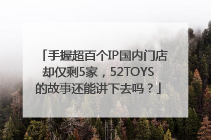 手握超百个IP国内门店却仅剩5家，52TOYS的故事还能讲下去吗？