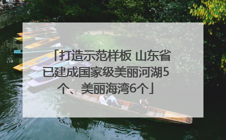 打造示范样板 山东省已建成国家级美丽河湖5个、美丽海湾6个