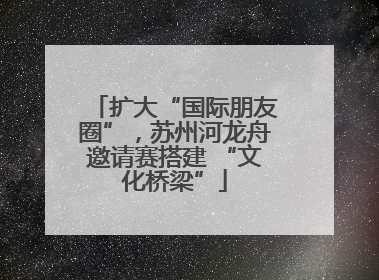 扩大“国际朋友圈”，苏州河龙舟邀请赛搭建 “文化桥梁”