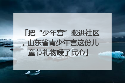 把“少年宫”搬进社区，山东省青少年宫这份儿童节礼物暖了民心