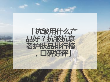 抗皱用什么产品好？抗皱抗衰老护肤品排行榜，口碑好评
