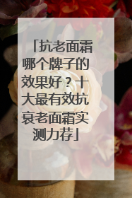 抗老面霜哪个牌子的效果好？十大最有效抗衰老面霜实测力荐