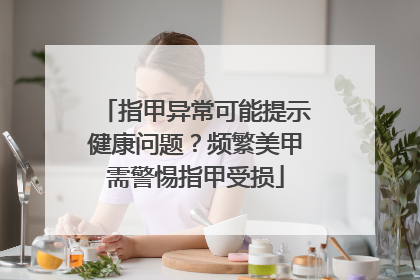 指甲异常可能提示健康问题？频繁美甲需警惕指甲受损