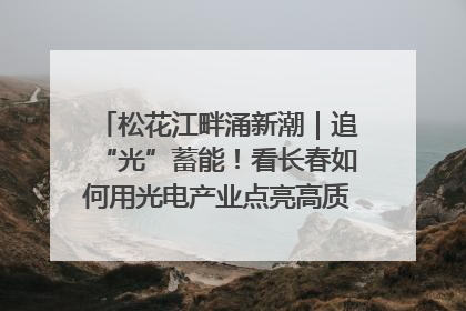 松花江畔涌新潮｜追“光”蓄能！看长春如何用光电产业点亮高质量发展新赛道