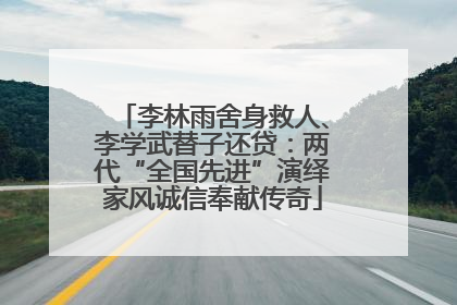 李林雨舍身救人、李学武替子还贷：两代“全国先进”演绎家风诚信奉献传奇