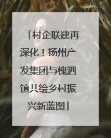 村企联建再深化！扬州产发集团与槐泗镇共绘乡村振兴新蓝图