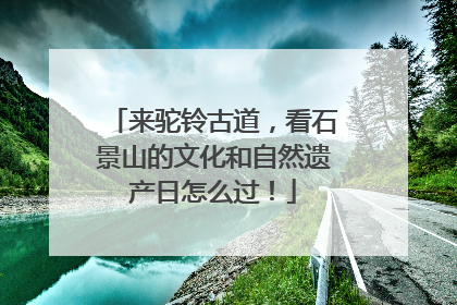 来驼铃古道，看石景山的文化和自然遗产日怎么过！