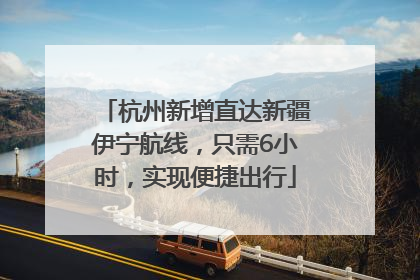 杭州新增直达新疆伊宁航线，只需6小时，实现便捷出行