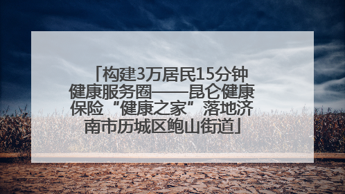构建3万居民15分钟健康服务圈——昆仑健康保险“健康之家”落地济南市历城区鲍山街道