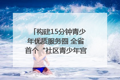 构建15分钟青少年优质服务圈 全省首个“社区青少年宫”落地成都成华区｜一老一小总关情