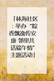 林海社区：举办“粽香飘逸传安康 邻里共话端午情”主题活动