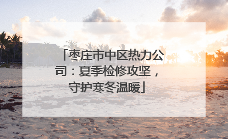 枣庄市中区热力公司：夏季检修攻坚，守护寒冬温暖