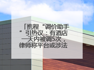 携程“调价助手”引热议：有酒店一天内被调5次，律师称平台或涉法律责任