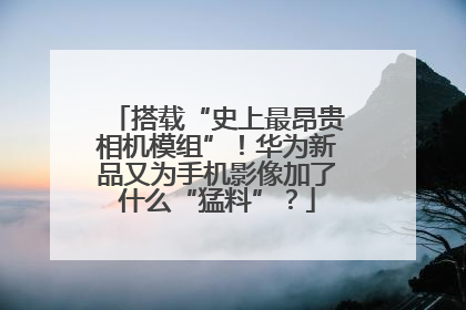 搭载“史上最昂贵相机模组”！华为新品又为手机影像加了什么“猛料”？