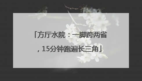 方厅水院：一脚跨两省，15分钟跑遍长三角