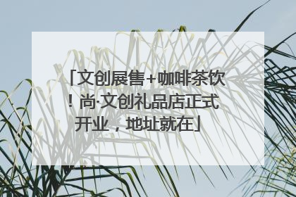 文创展售+咖啡茶饮！尚·文创礼品店正式开业，地址就在
