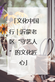 文化中国行｜沂蒙老区“守艺人”的文化匠心