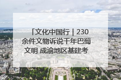 文化中国行｜230余件文物诉说千年巴蜀文明 成渝地区基建考古成果展开展