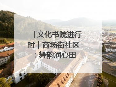 文化书院进行时｜商场街社区：舞韵润心田 共绘艺术情