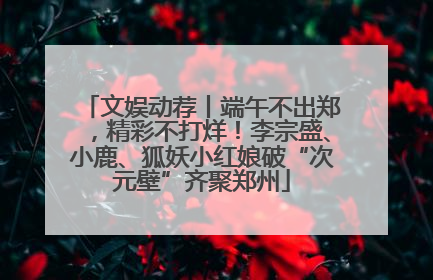 文娱动荐丨端午不出郑，精彩不打烊！李宗盛、小鹿、狐妖小红娘破“次元壁”齐聚郑州