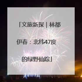 文旅新探｜林都伊春：北纬47度的绿野仙踪